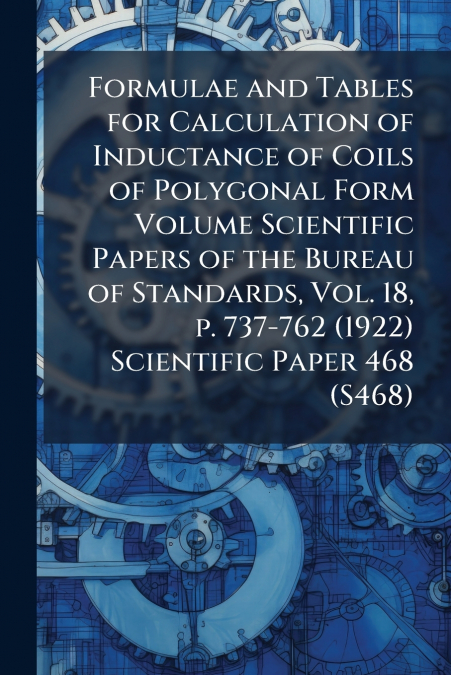 Formulae and Tables for Calculation of Inductance of Coils of Polygonal Form Volume Scientific Papers of the Bureau of Standards, Vol. 18, p. 737-762 (1922) Scientific Paper 468 (S468)