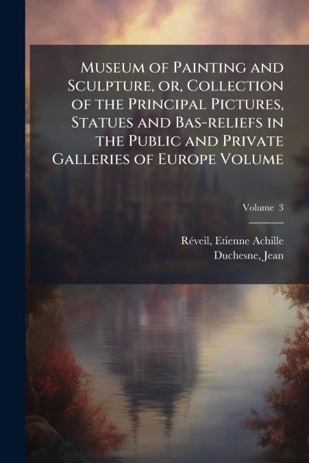 Museum of Painting and Sculpture, or, Collection of the Principal Pictures, Statues and Bas-reliefs in the Public and Private Galleries of Europe Volume; Volume  3