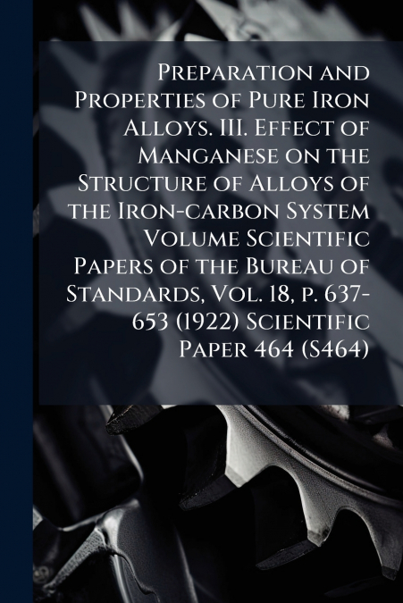 Preparation and Properties of Pure Iron Alloys. III. Effect of Manganese on the Structure of Alloys of the Iron-carbon System Volume Scientific Papers of the Bureau of Standards, Vol. 18, p. 637-653 (