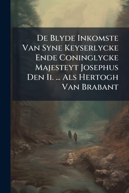 De Blyde Inkomste Van Syne Keyserlycke Ende Coninglycke Majesteyt Josephus Den Ii. ... Als Hertogh Van Brabant