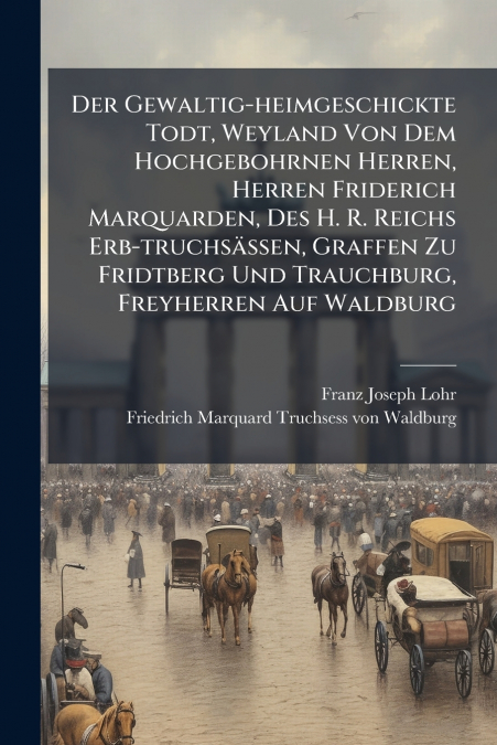 Der Gewaltig-heimgeschickte Todt, Weyland Von Dem Hochgebohrnen Herren, Herren Friderich Marquarden, Des H. R. Reichs Erb-truchsässen, Graffen Zu Fridtberg Und Trauchburg, Freyherren Auf Waldburg