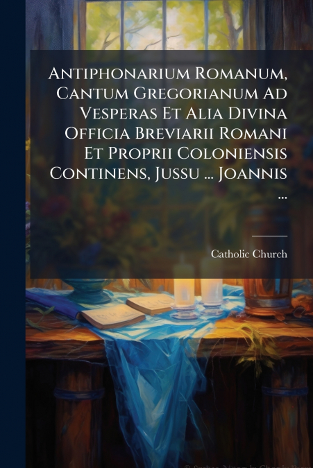 Antiphonarium Romanum, Cantum Gregorianum Ad Vesperas Et Alia Divina Officia Breviarii Romani Et Proprii Coloniensis Continens, Jussu ... Joannis ...