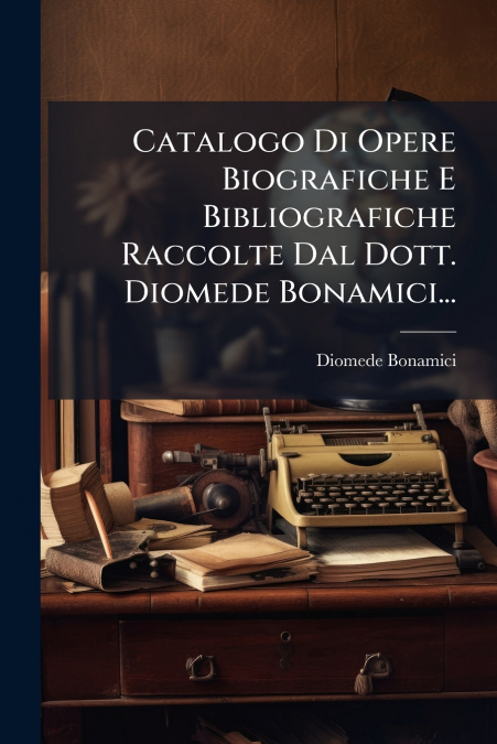Catalogo Di Opere Biografiche E Bibliografiche Raccolte Dal Dott. Diomede Bonamici...