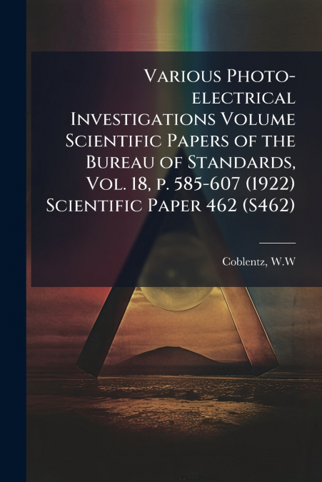 Various Photo-electrical Investigations Volume Scientific Papers of the Bureau of Standards, Vol. 18, p. 585-607 (1922) Scientific Paper 462 (S462)