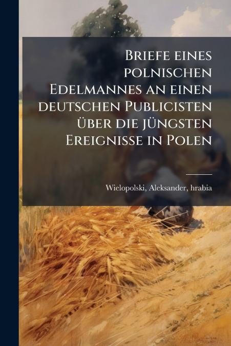 Briefe eines polnischen Edelmannes an einen deutschen Publicisten über die jüngsten Ereignisse in Polen