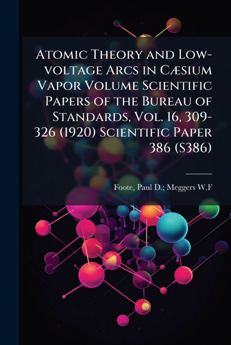 Atomic Theory and Low-voltage Arcs in Cæsium Vapor Volume Scientific Papers of the Bureau of Standards, Vol. 16, 309-326 (1920) Scientific Paper 386 (S386)
