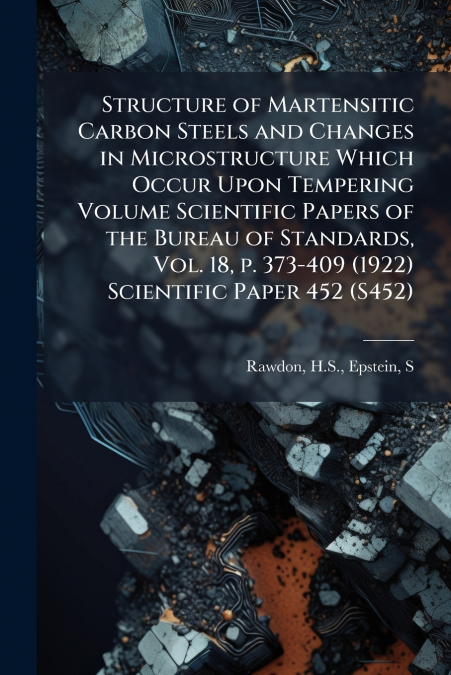 Structure of Martensitic Carbon Steels and Changes in Microstructure Which Occur Upon Tempering Volume Scientific Papers of the Bureau of Standards, Vol. 18, p. 373-409 (1922) Scientific Paper 452 (S4