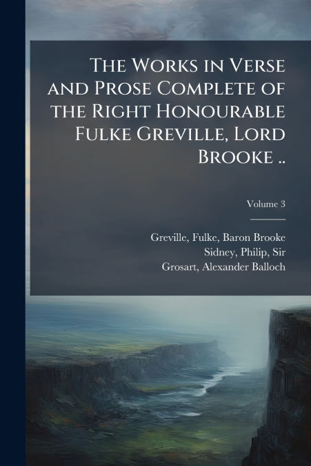 The Works in Verse and Prose Complete of the Right Honourable Fulke Greville, Lord Brooke ..; Volume 3