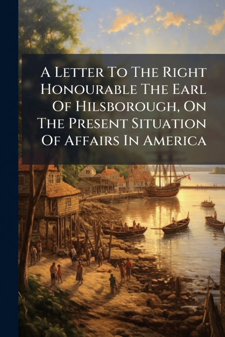 A Letter To The Right Honourable The Earl Of Hilsborough, On The Present Situation Of Affairs In America