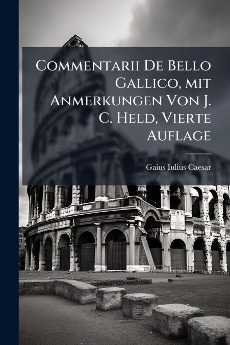 Commentarii De Bello Gallico, mit Anmerkungen Von J. C. Held, Vierte Auflage