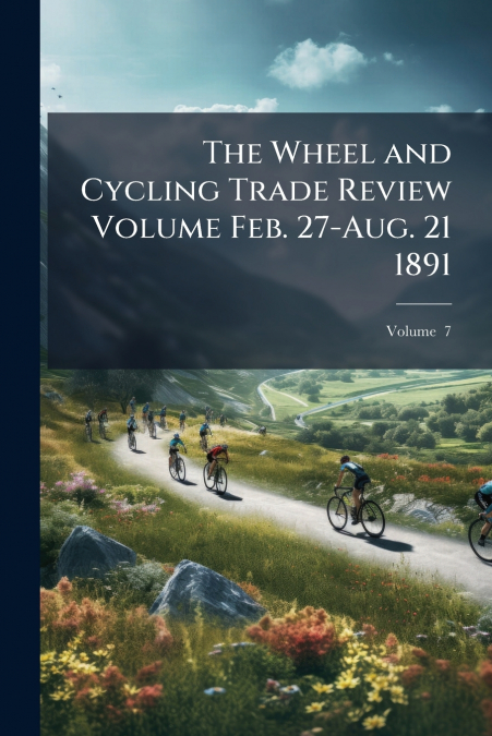 The Wheel and Cycling Trade Review Volume Feb. 27-Aug. 21 1891; Volume  7