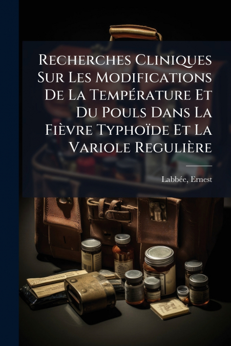 Recherches Cliniques Sur Les Modifications De La Température Et Du Pouls Dans La Fièvre Typhoïde Et La Variole Regulière