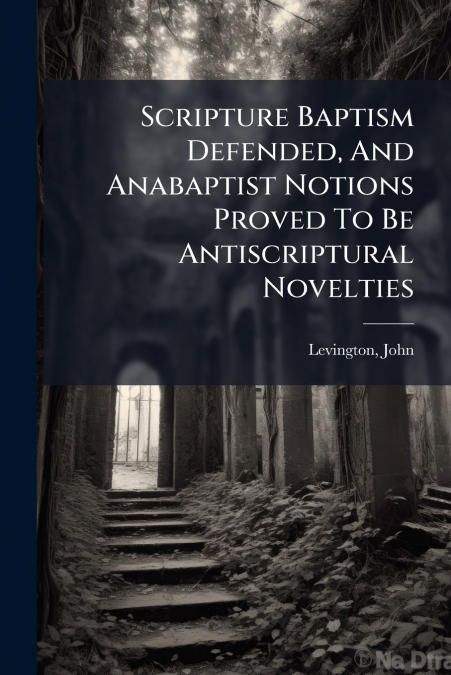 Scripture Baptism Defended, And Anabaptist Notions Proved To Be Antiscriptural Novelties