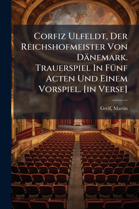 Corfiz Ulfeldt, Der Reichshofmeister Von Dänemark. Trauerspiel In Fünf Acten Und Einem Vorspiel. [in Verse]