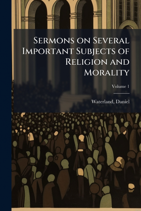 Sermons on Several Important Subjects of Religion and Morality