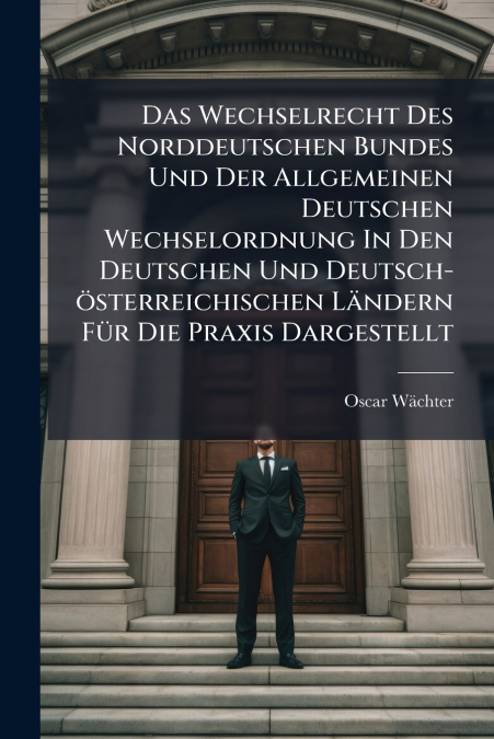 Das Wechselrecht Des Norddeutschen Bundes Und Der Allgemeinen Deutschen Wechselordnung In Den Deutschen Und Deutsch-österreichischen Ländern Für Die Praxis Dargestellt