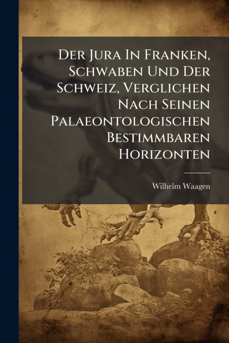 Der Jura In Franken, Schwaben Und Der Schweiz, Verglichen Nach Seinen Palaeontologischen Bestimmbaren Horizonten