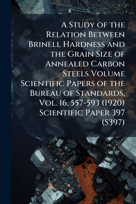 A Study of the Relation Between Brinell Hardness and the Grain Size of Annealed Carbon Steels Volume Scientific Papers of the Bureau of Standards, Vol. 16, 557-593 (1920) Scientific Paper 397 (S397)