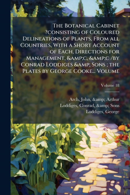 The Botanical Cabinet ?consisting of Coloured Delineations of Plants, From all Countries, With a Short Account of Each, Directions for Management, &c, &c /by Conrad Loddiges & Sons ; the Plates by Geo