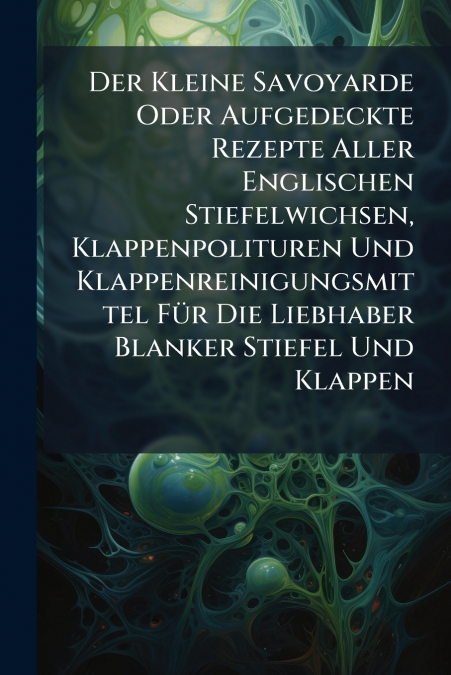 Der Kleine Savoyarde Oder Aufgedeckte Rezepte Aller Englischen Stiefelwichsen, Klappenpolituren Und Klappenreinigungsmittel Für Die Liebhaber Blanker Stiefel Und Klappen