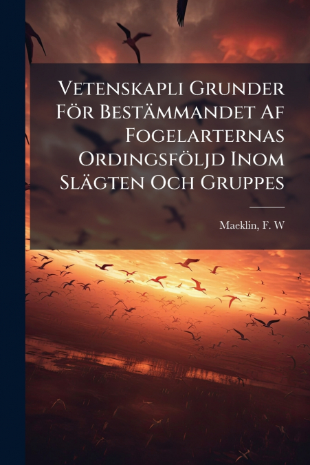 Vetenskapli Grunder För Bestämmandet Af Fogelarternas Ordingsföljd Inom Slägten Och Gruppes