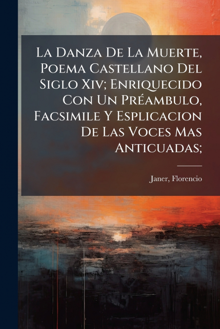 La Danza De La Muerte, Poema Castellano Del Siglo Xiv; Enriquecido Con Un Préambulo, Facsimile Y Esplicacion De Las Voces Mas Anticuadas;