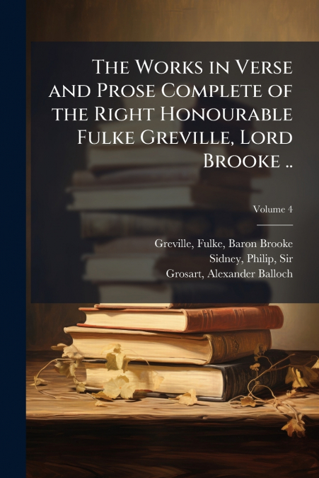 The Works in Verse and Prose Complete of the Right Honourable Fulke Greville, Lord Brooke ..; Volume 4