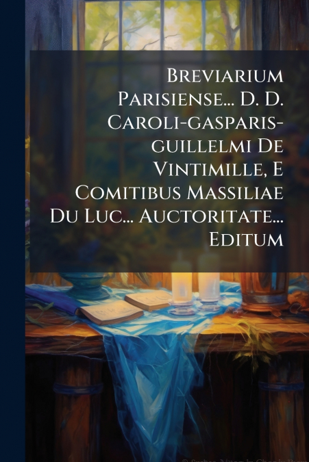 Breviarium Parisiense... D. D. Caroli-gasparis-guillelmi De Vintimille, E Comitibus Massiliae Du Luc... Auctoritate... Editum
