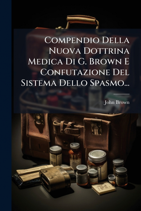 Compendio Della Nuova Dottrina Medica Di G. Brown E Confutazione Del Sistema Dello Spasmo...