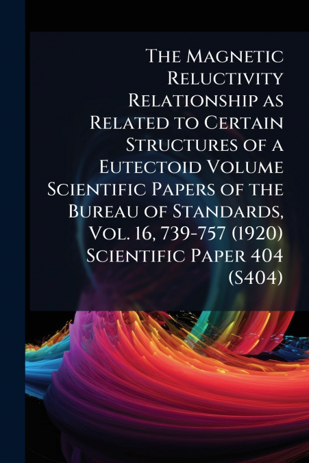 The Magnetic Reluctivity Relationship as Related to Certain Structures of a Eutectoid Volume Scientific Papers of the Bureau of Standards, Vol. 16, 739-757 (1920) Scientific Paper 404 (S404)