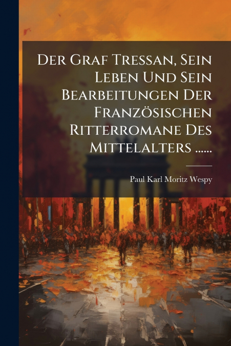 Der Graf Tressan, Sein Leben Und Sein Bearbeitungen Der Französischen Ritterromane Des Mittelalters ......