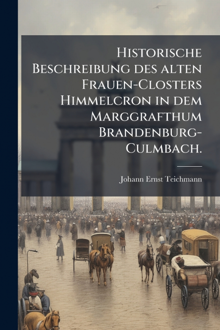 Historische Beschreibung des alten Frauen-Closters Himmelcron in dem Marggrafthum Brandenburg-Culmbach.