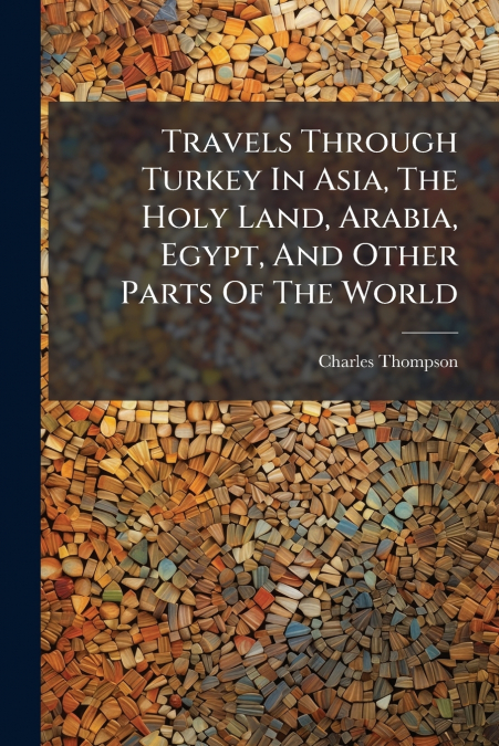 Travels Through Turkey In Asia, The Holy Land, Arabia, Egypt, And Other Parts Of The World