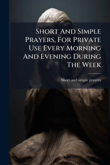 Short And Simple Prayers, For Private Use Every Morning And Evening During The Week