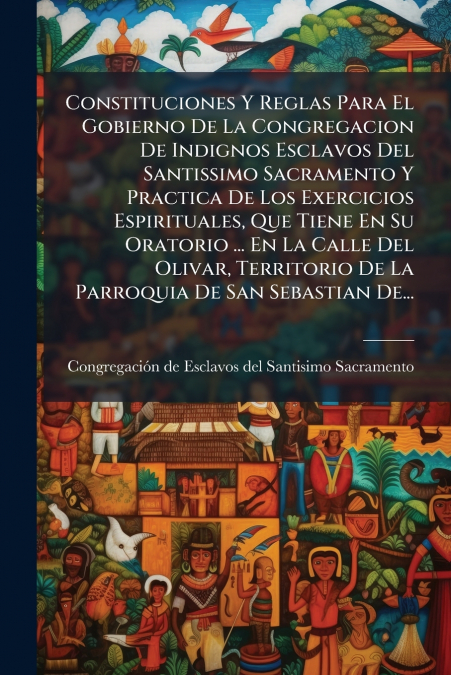 Constituciones Y Reglas Para El Gobierno De La Congregacion De Indignos Esclavos Del Santissimo Sacramento Y Practica De Los Exercicios Espirituales, Que Tiene En Su Oratorio ... En La Calle Del Oliva
