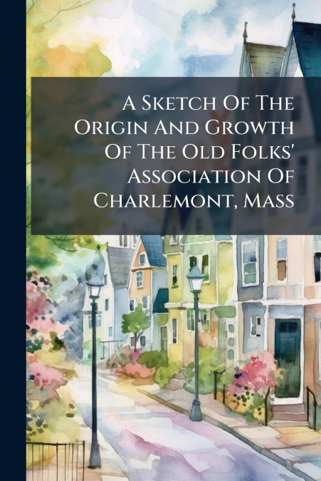 A Sketch Of The Origin And Growth Of The Old Folks’ Association Of Charlemont, Mass