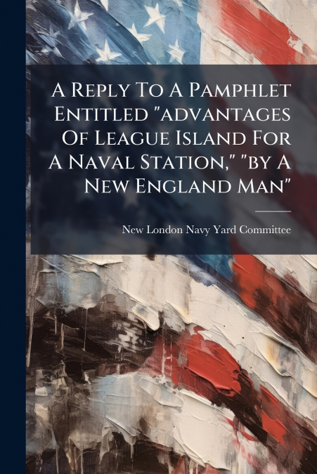 A Reply To A Pamphlet Entitled 'advantages Of League Island For A Naval Station,' 'by A New England Man'