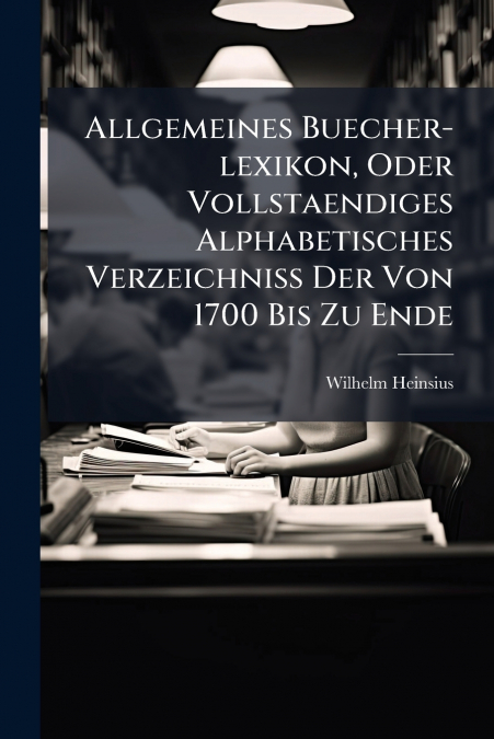 Allgemeines Buecher-lexikon, Oder Vollstaendiges Alphabetisches Verzeichniss Der Von 1700 Bis Zu Ende