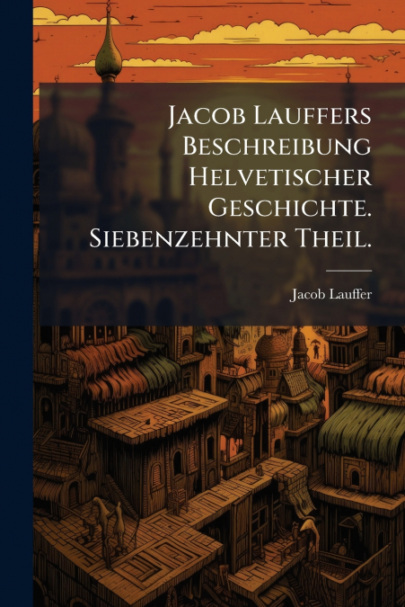 Jacob Lauffers Beschreibung Helvetischer Geschichte. Siebenzehnter Theil.