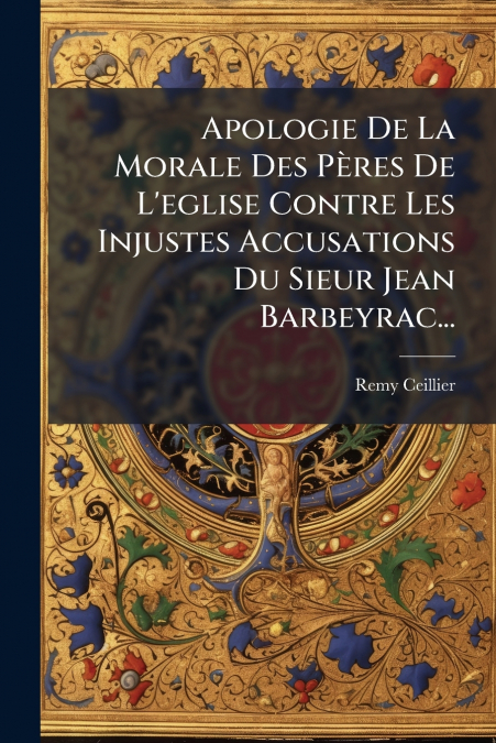 Apologie De La Morale Des Pères De L’eglise Contre Les Injustes Accusations Du Sieur Jean Barbeyrac...
