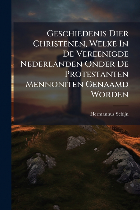 Geschiedenis Dier Christenen, Welke In De Vereenigde Nederlanden Onder De Protestanten Mennoniten Genaamd Worden