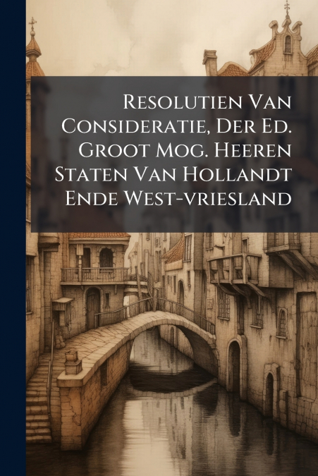 Resolutien Van Consideratie, Der Ed. Groot Mog. Heeren Staten Van Hollandt Ende West-vriesland