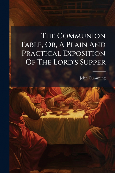 The Communion Table, Or, A Plain And Practical Exposition Of The Lord’s Supper