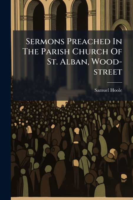 Sermons Preached In The Parish Church Of St. Alban, Wood-street