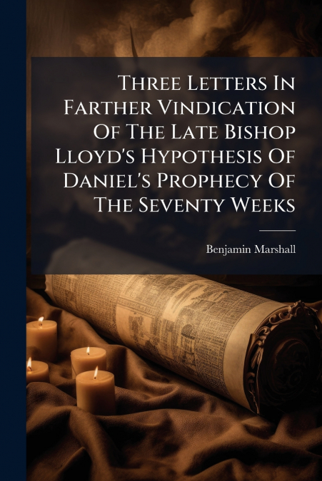 Three Letters In Farther Vindication Of The Late Bishop Lloyd’s Hypothesis Of Daniel’s Prophecy Of The Seventy Weeks
