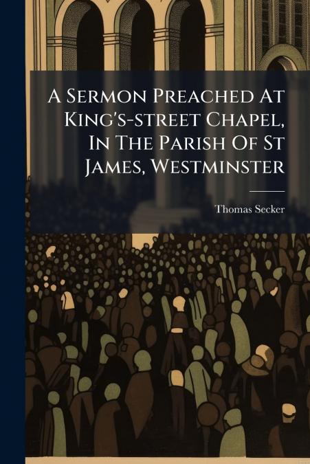 A Sermon Preached At King’s-street Chapel, In The Parish Of St James, Westminster