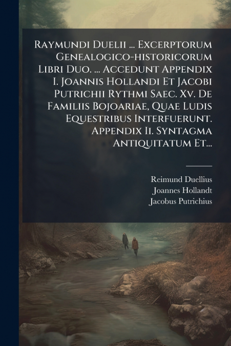 Raymundi Duelii ... Excerptorum Genealogico-historicorum Libri Duo. ... Accedunt Appendix I. Joannis Hollandi Et Jacobi Putrichii Rythmi Saec. Xv. De Familiis Bojoariae, Quae Ludis Equestribus Interfu