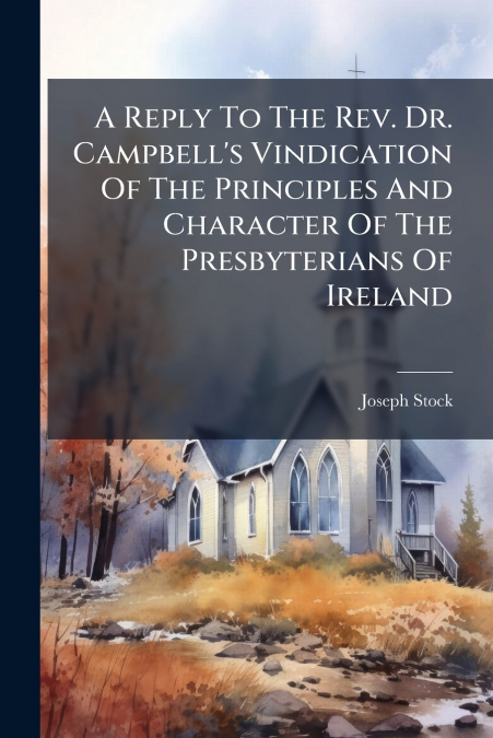 A Reply To The Rev. Dr. Campbell’s Vindication Of The Principles And Character Of The Presbyterians Of Ireland