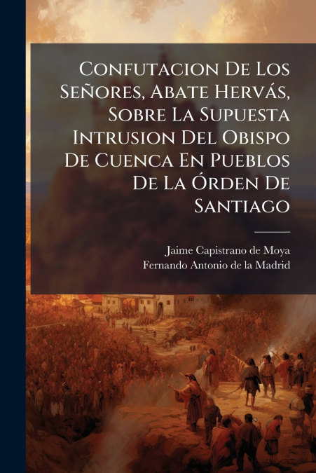 Confutacion De Los Señores, Abate Hervás, Sobre La Supuesta Intrusion Del Obispo De Cuenca En Pueblos De La Órden De Santiago