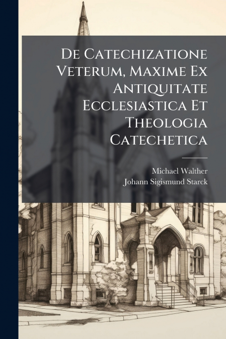 De Catechizatione Veterum, Maxime Ex Antiquitate Ecclesiastica Et Theologia Catechetica
